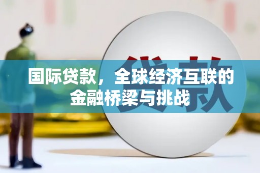 张北国际贷款，全球经济互联的金融桥梁与挑战
