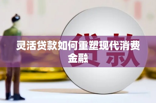 张北灵活贷款如何重塑现代消费金融