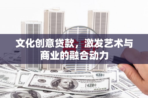张北文化创意贷款，激发艺术与商业的融合动力