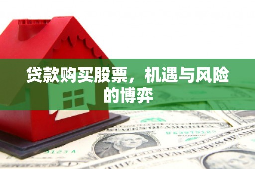 张北贷款购买股票，机遇与风险的博弈