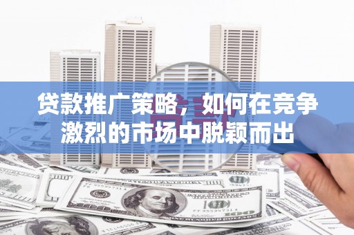 张北贷款推广策略，如何在竞争激烈的市场中脱颖而出