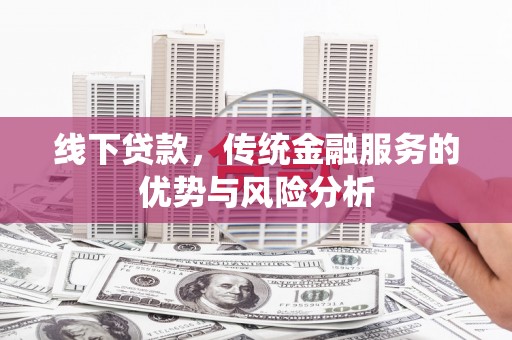 张北线下贷款，传统金融服务的优势与风险分析
