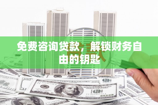 张北免费咨询贷款，解锁财务自由的钥匙