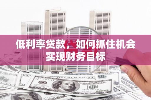 张北低利率贷款，如何抓住机会实现财务目标