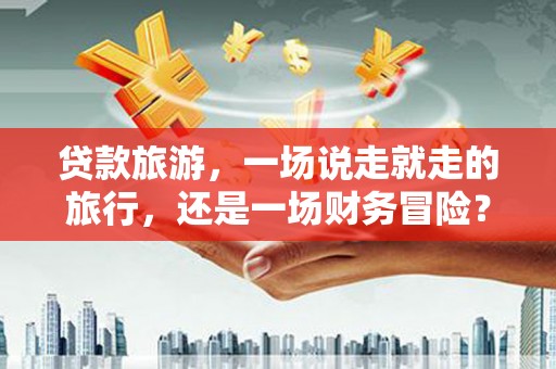 张北贷款旅游，一场说走就走的旅行，还是一场财务冒险？