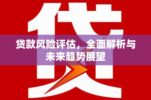 张北贷款风险评估，全面解析与未来趋势展望