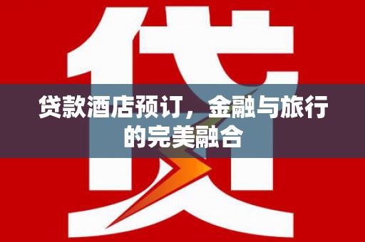 张北贷款酒店预订，金融与旅行的完美融合
