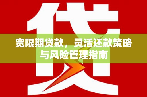 张北宽限期贷款，灵活还款策略与风险管理指南