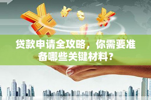 张北贷款申请全攻略，你需要准备哪些关键材料？