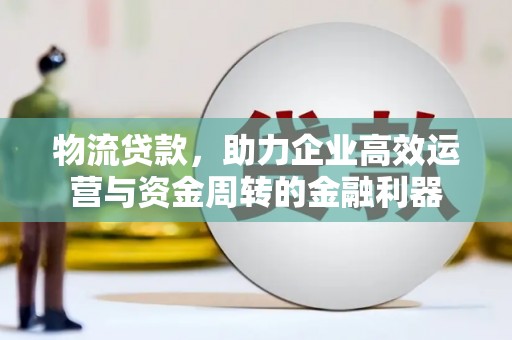 张北物流贷款，助力企业高效运营与资金周转的金融利器