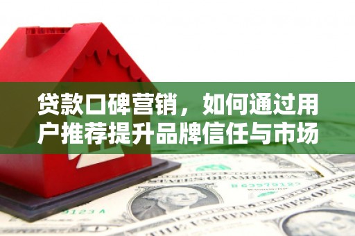 张北贷款口碑营销，如何通过用户推荐提升品牌信任与市场份额