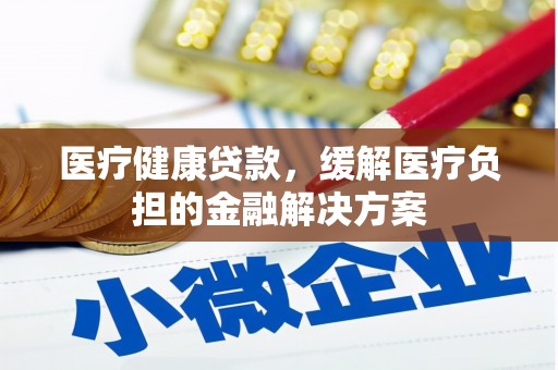 张北医疗健康贷款，缓解医疗负担的金融解决方案