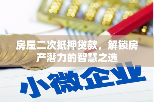 张北房屋二次抵押贷款，解锁房产潜力的智慧之选