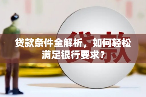 张北贷款条件全解析，如何轻松满足银行要求？