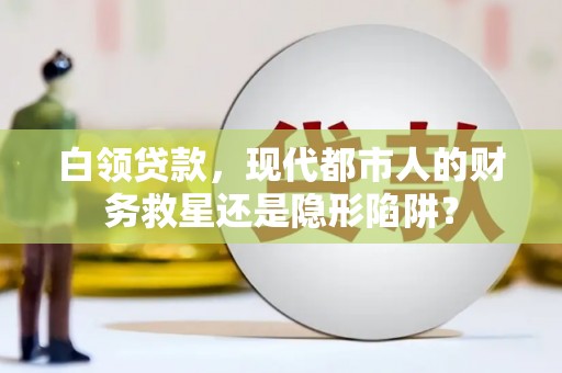 张北白领贷款，现代都市人的财务救星还是隐形陷阱？