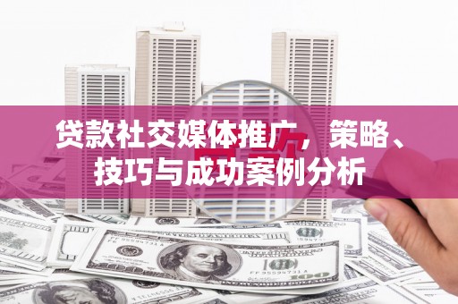 张北贷款社交媒体推广，策略、技巧与成功案例分析