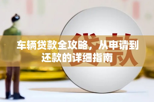张北车辆贷款全攻略，从申请到还款的详细指南