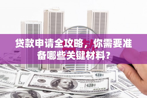 张北贷款申请全攻略，你需要准备哪些关键材料？