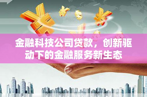 张北金融科技公司贷款，创新驱动下的金融服务新生态