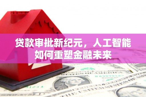 张北贷款审批新纪元，人工智能如何重塑金融未来