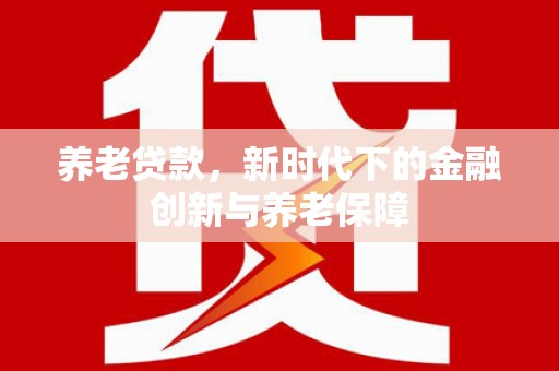 张北养老贷款，新时代下的金融创新与养老保障