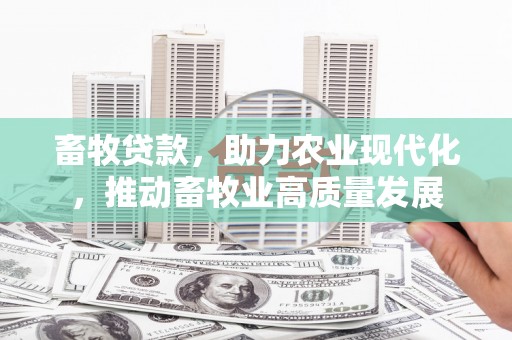 张北畜牧贷款，助力农业现代化，推动畜牧业高质量发展