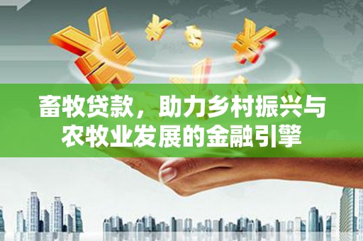 张北畜牧贷款，助力乡村振兴与农牧业发展的金融引擎