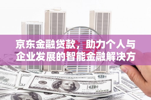 张北京东金融贷款，助力个人与企业发展的智能金融解决方案