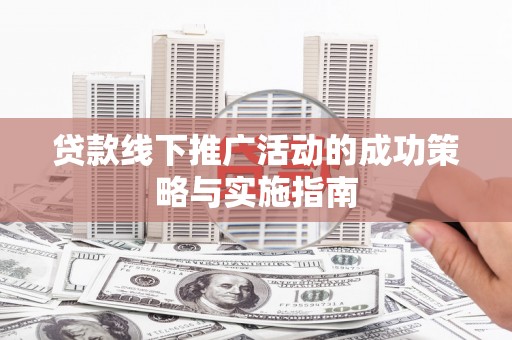 张北贷款线下推广活动的成功策略与实施指南
