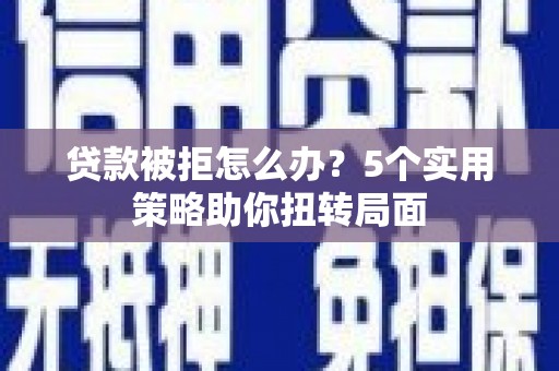 张北贷款被拒怎么办？5个实用策略助你扭转局面