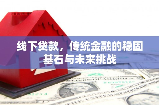 张北线下贷款，传统金融的稳固基石与未来挑战