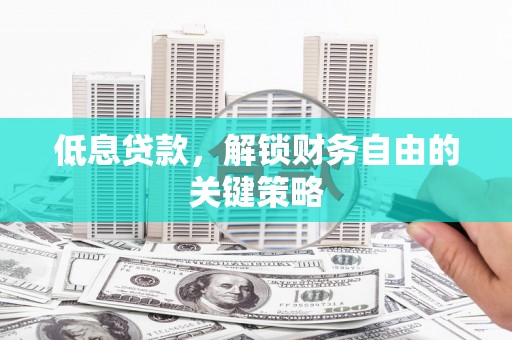 张北低息贷款，解锁财务自由的关键策略