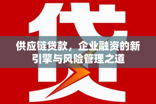 张北供应链贷款，企业融资的新引擎与风险管理之道