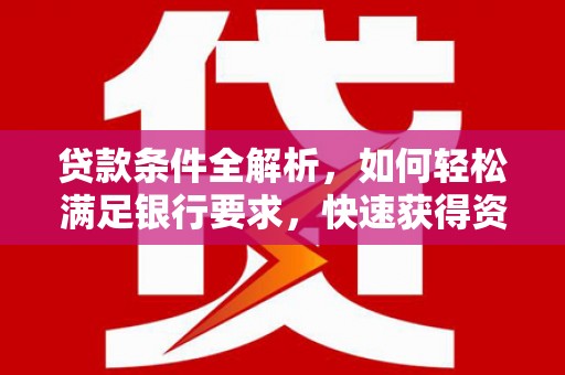 张北贷款条件全解析，如何轻松满足银行要求，快速获得资金支持