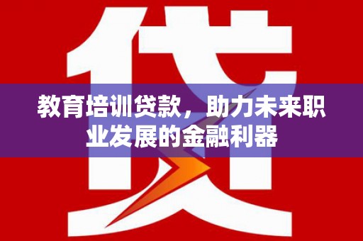 张北教育培训贷款，助力未来职业发展的金融利器
