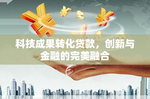 张北科技成果转化贷款，创新与金融的完美融合