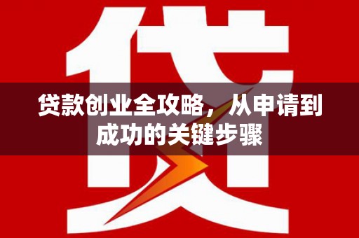 张北贷款创业全攻略，从申请到成功的关键步骤