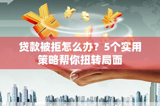 张北贷款被拒怎么办？5个实用策略帮你扭转局面