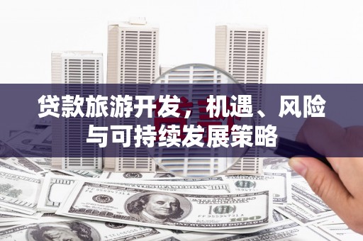 张北贷款旅游开发，机遇、风险与可持续发展策略