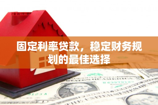 张北固定利率贷款，稳定财务规划的最佳选择