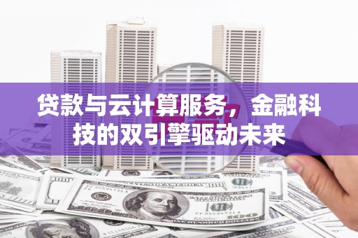 张北贷款与云计算服务，金融科技的双引擎驱动未来