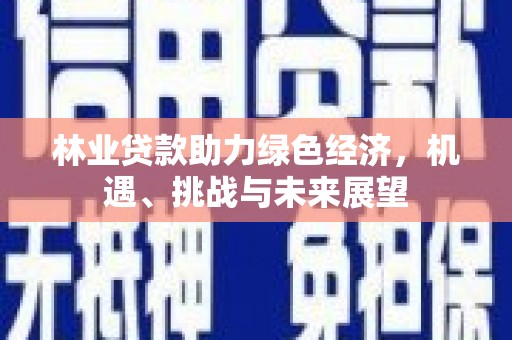 张北林业贷款助力绿色经济，机遇、挑战与未来展望