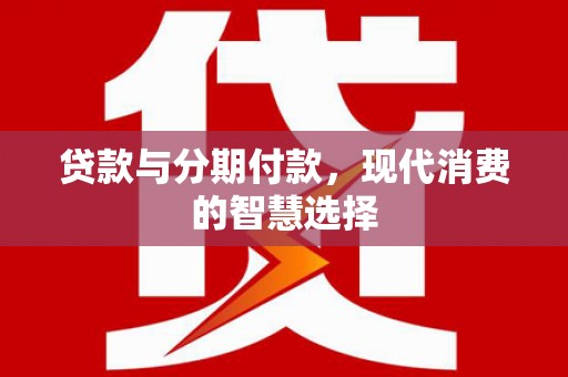 张北贷款与分期付款，现代消费的智慧选择