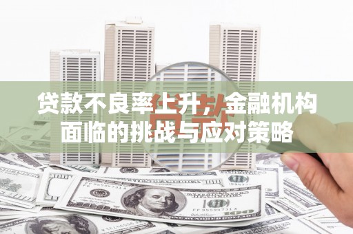 张北贷款不良率上升，金融机构面临的挑战与应对策略