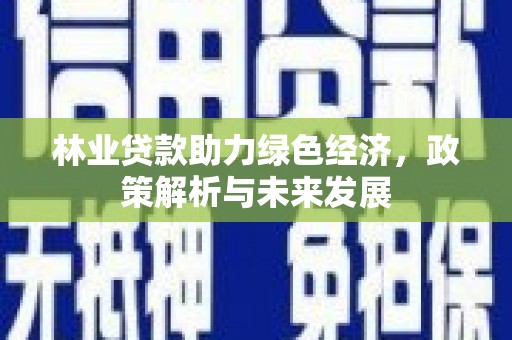 张北林业贷款助力绿色经济，政策解析与未来发展