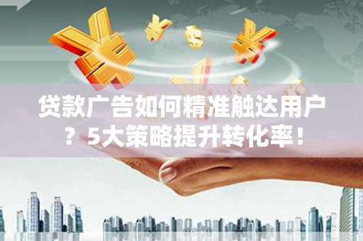 张北贷款广告如何精准触达用户？5大策略提升转化率！