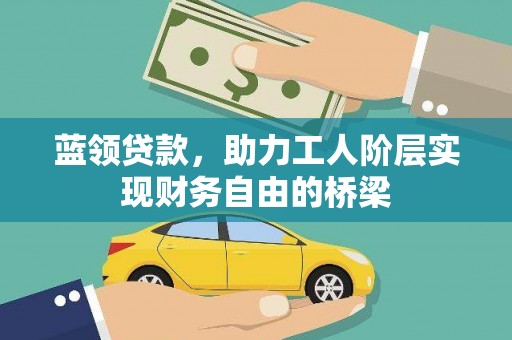 张北蓝领贷款，助力工人阶层实现财务自由的桥梁