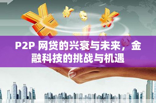 张北P2P 网贷的兴衰与未来，金融科技的挑战与机遇