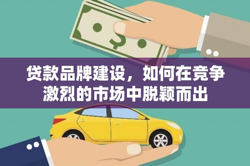 张北贷款品牌建设，如何在竞争激烈的市场中脱颖而出