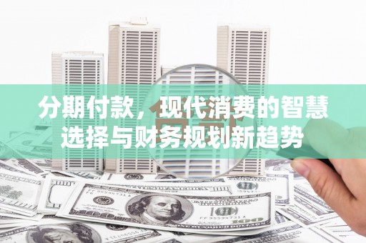 张北分期付款，现代消费的智慧选择与财务规划新趋势